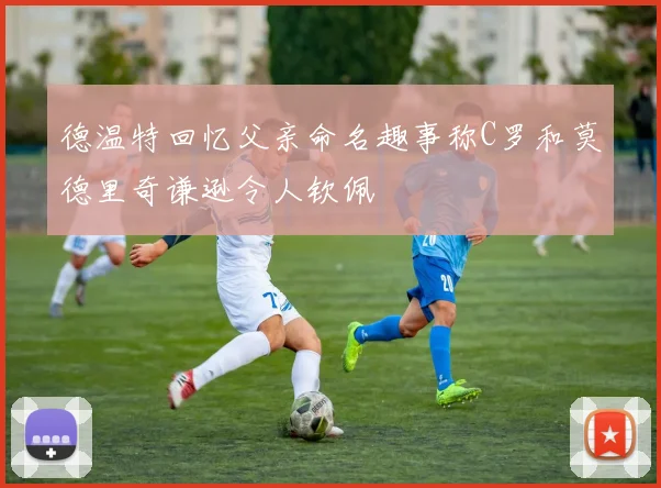 德温特回忆父亲命名趣事称C罗和莫德里奇谦逊令人钦佩