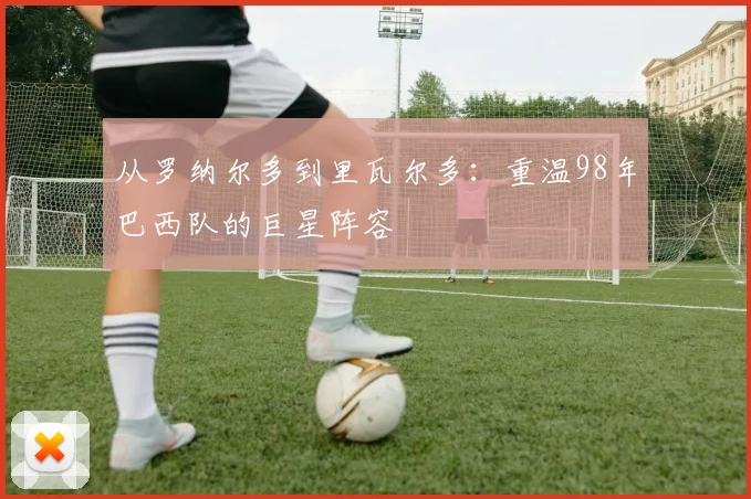 从罗纳尔多到里瓦尔多：重温98年巴西队的巨星阵容