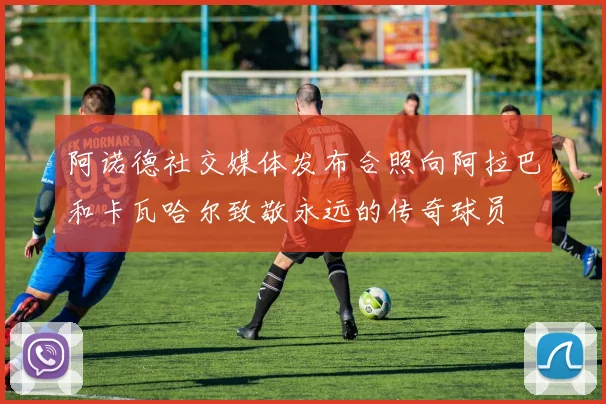 阿诺德社交媒体发布合照向阿拉巴和卡瓦哈尔致敬永远的传奇球员