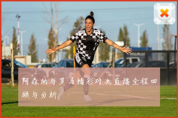 阿森纳与罗马精彩对决直播全程回顾与分析