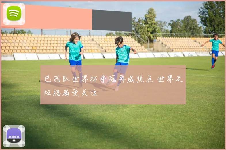 巴西队世界杯夺冠再成焦点 世界足坛格局受关注