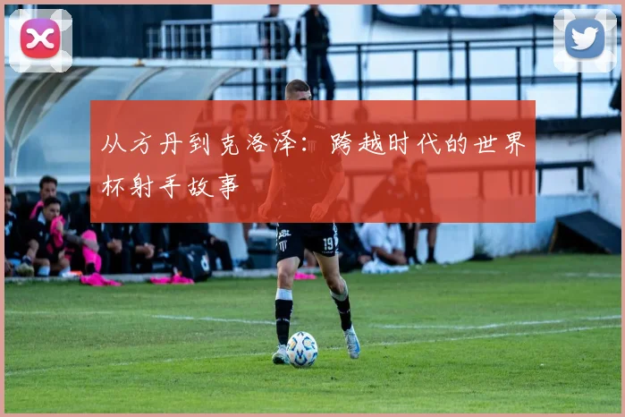 从方丹到克洛泽：跨越时代的世界杯射手故事