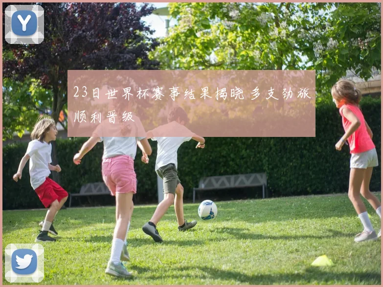 23日世界杯赛事结果揭晓 多支劲旅顺利晋级