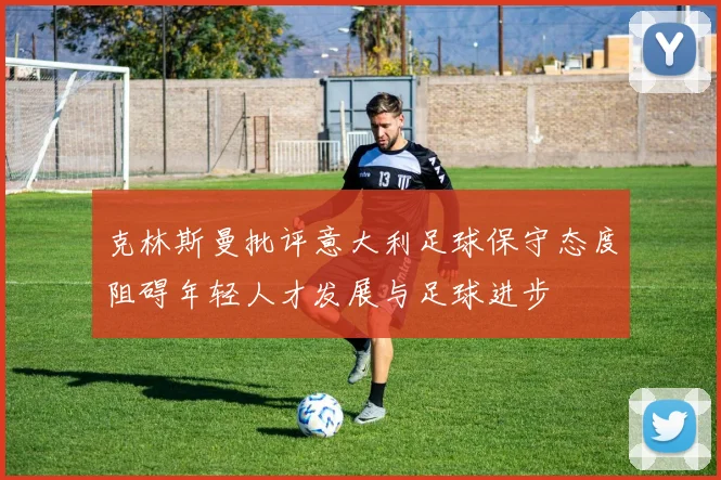 克林斯曼批评意大利足球保守态度阻碍年轻人才发展与足球进步